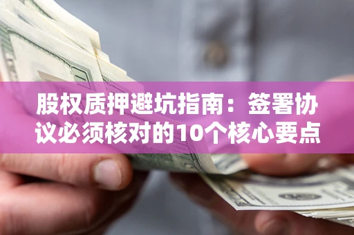 武汉股权质押避坑指南：签署协议必须核对的10个核心要点