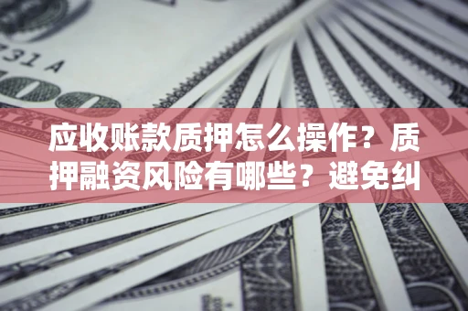 武汉应收账款质押怎么操作？质押融资风险有哪些？避免纠纷高效融资技巧
