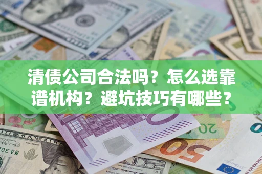 武汉清债公司合法吗？怎么选靠谱机构？避坑技巧有哪些？