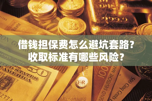 武汉借钱担保费怎么避坑套路？收取标准有哪些风险？