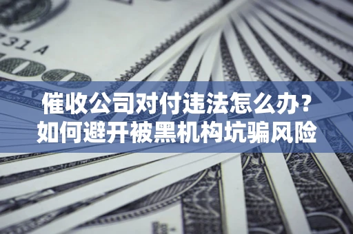 武汉催收公司对付违法怎么办？如何避开被黑机构坑骗风险
