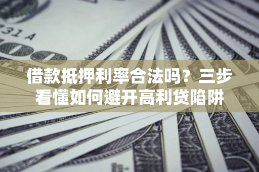 武汉借款抵押利率合法吗？三步看懂如何避开高利贷陷阱
