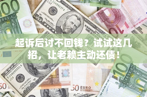 武汉起诉后讨不回钱？试试这几招，让老赖主动还债！