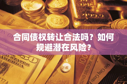 武汉合同债权转让合法吗?如何规避潜在风险? 武汉合同债权转让合法吗?如何规避潜在风险?