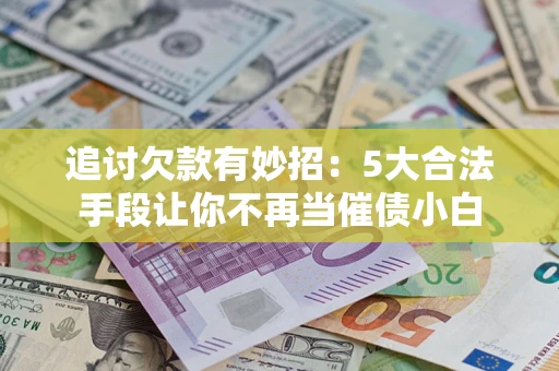 武汉追讨欠款有妙招：5大合法手段让你不再当催债小白