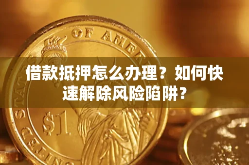 武汉借款抵押怎么办理？如何快速解除风险陷阱？