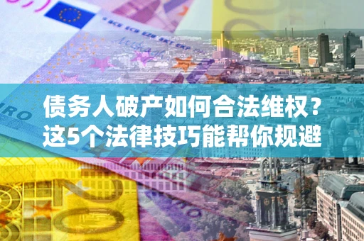 武汉债务人破产如何合法维权？这5个法律技巧能帮你规避风险