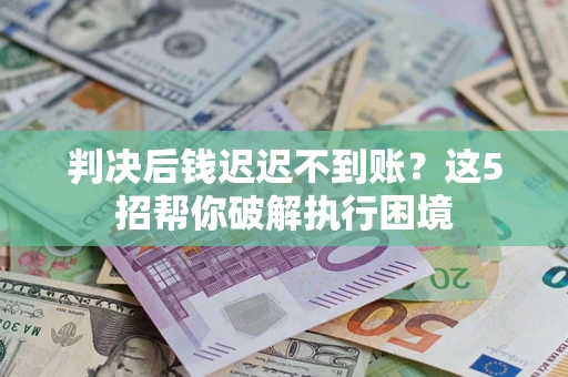 武汉判决后钱迟迟不到账？这5招帮你破解执行困境