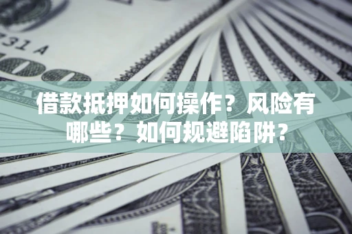 武汉借款抵押如何操作？风险有哪些？如何规避陷阱？