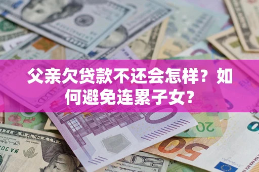 武汉父亲欠贷款不还会怎样？如何避免连累子女？