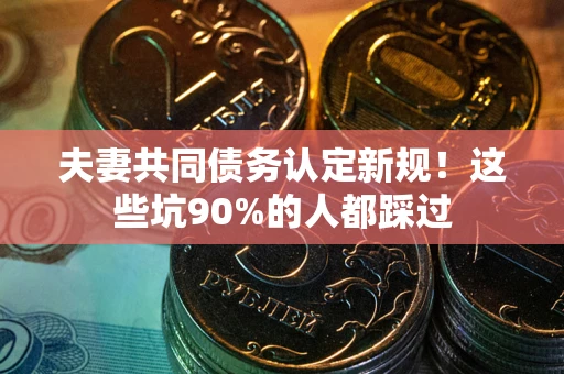 武汉夫妻共同债务认定新规！这些坑90%的人都踩过