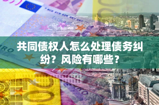 武汉共同债权人怎么处理债务纠纷？风险有哪些？