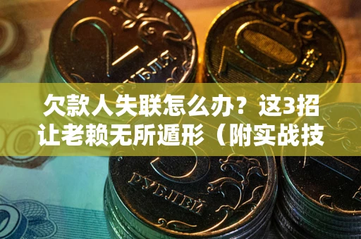 武汉欠款人失联怎么办？这3招让老赖无所遁形（附实战技巧）