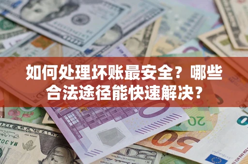 武汉如何处理坏账最安全？哪些合法途径能快速解决？