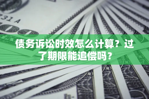 武汉债务诉讼时效怎么计算？过了期限能追偿吗？