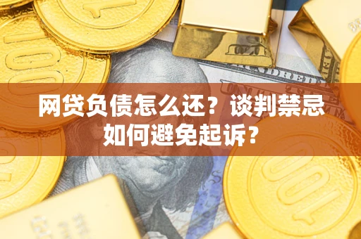 武汉网贷负债怎么还？谈判禁忌如何避免起诉？