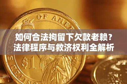 武汉如何合法拘留下欠款老赖？法律程序与救济权利全解析