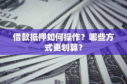 武汉借款抵押如何操作？哪些方式更划算？