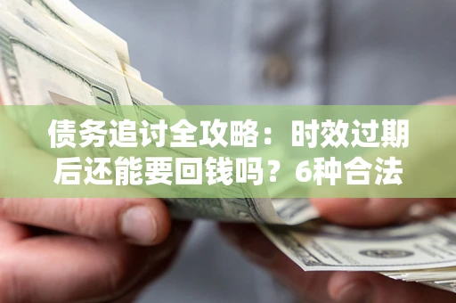 武汉债务追讨全攻略：时效过期后还能要回钱吗？6种合法手段助你维权