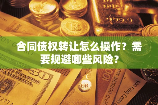 武汉合同债权转让怎么操作？需要规避哪些风险？