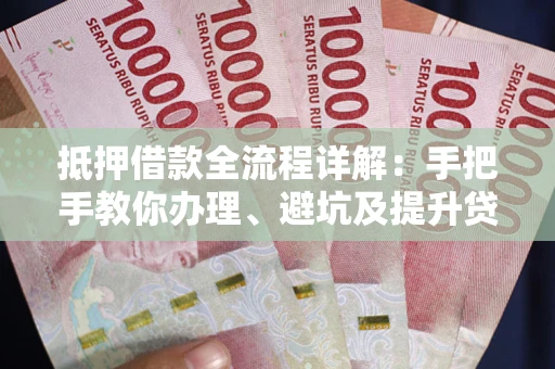 武汉抵押借款全流程详解：手把手教你办理、避坑及提升贷款额度