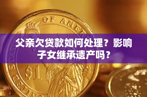武汉父亲欠贷款如何处理?影响子女继承遗产吗? 武汉父亲欠贷款如何处理?影响子女继承遗产吗?
