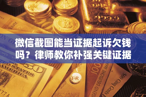 武汉微信截图能当证据起诉欠钱吗？律师教你补强关键证据