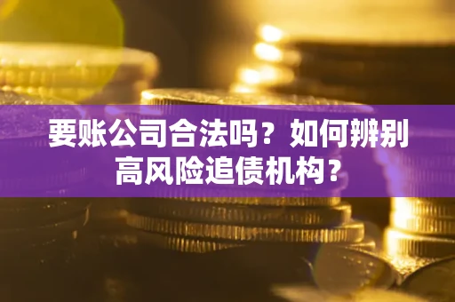 武汉要账公司合法吗？如何辨别高风险追债机构？