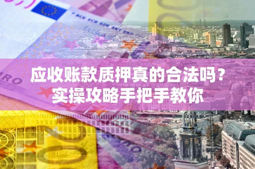 武汉应收账款质押真的合法吗？实操攻略手把手教你