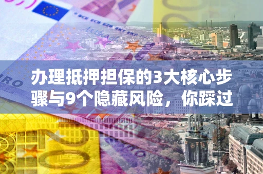 武汉办理抵押担保的3大核心步骤与9个隐藏风险，你踩过哪个坑？