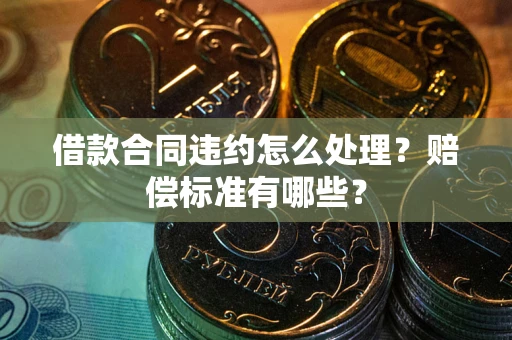 武汉借款合同违约怎么处理？赔偿标准有哪些？