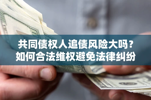 武汉共同债权人追债风险大吗?如何合法维权避免法律纠纷? 武汉共同债权人追债风险大吗?如何合法维权避免法律纠纷?