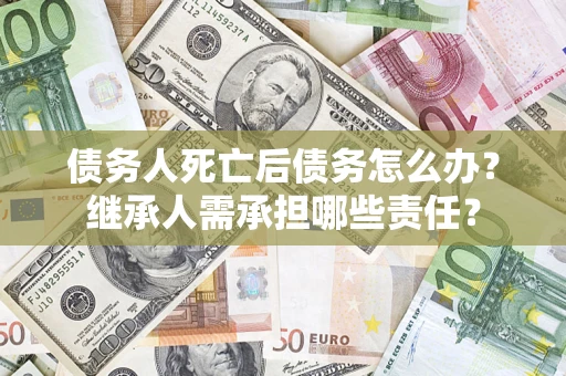 武汉债务人死亡后债务怎么办？继承人需承担哪些责任？