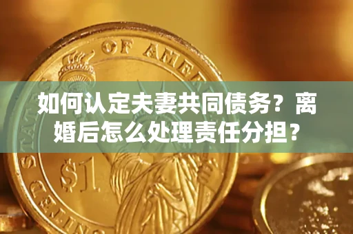 武汉如何认定夫妻共同债务？离婚后怎么处理责任分担？