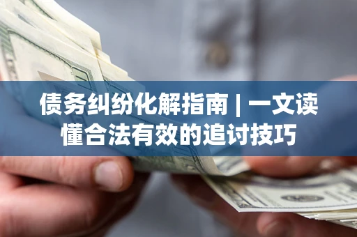 武汉债务纠纷化解指南 | 一文读懂合法有效的追讨技巧