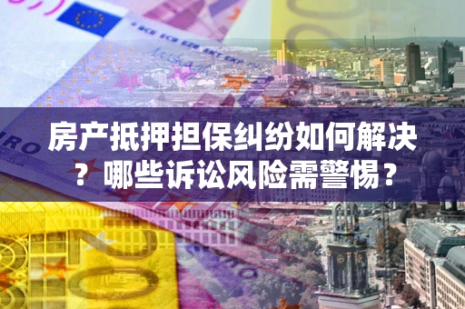武汉房产抵押担保纠纷如何解决？哪些诉讼风险需警惕？