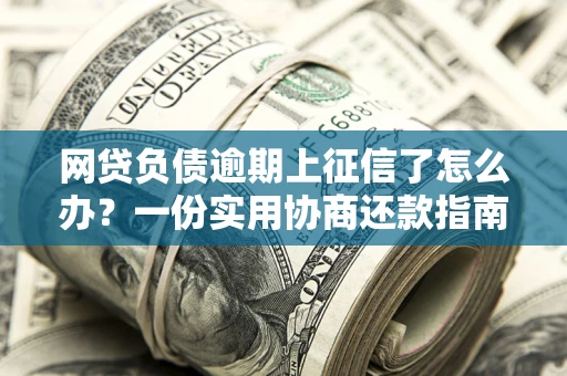 武汉网贷负债逾期上征信了怎么办？一份实用协商还款指南请收好