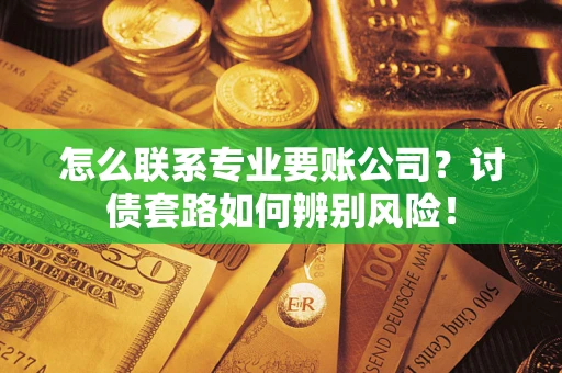 武汉怎么联系专业要账公司？讨债套路如何辨别风险！