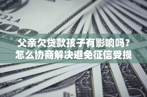 武汉父亲欠贷款孩子有影响吗？怎么协商解决避免征信受损？