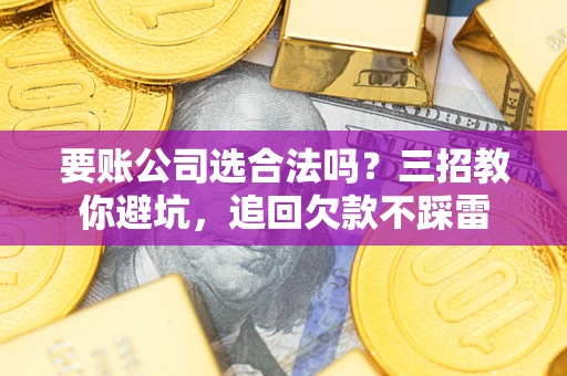 武汉要账公司选合法吗？三招教你避坑，追回欠款不踩雷