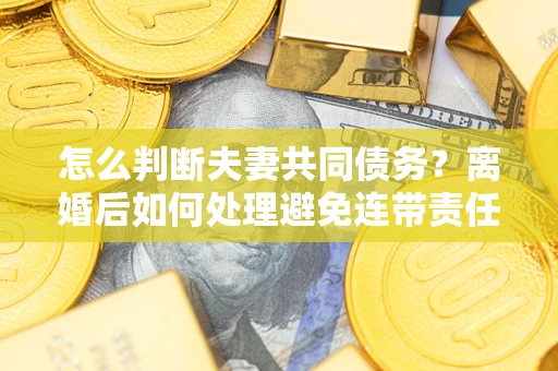 武汉怎么判断夫妻共同债务？离婚后如何处理避免连带责任？