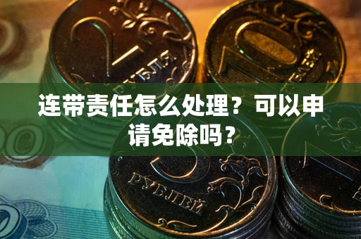 武汉连带责任怎么处理？可以申请免除吗？