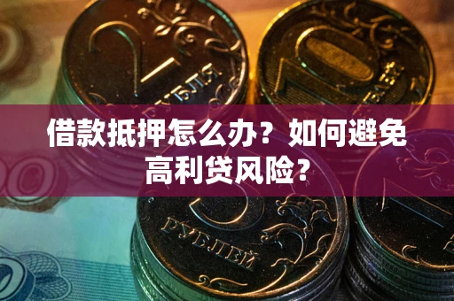 武汉借款抵押怎么办？如何避免高利贷风险？