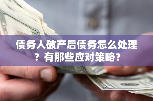 武汉债务人破产后债务怎么处理？有那些应对策略？