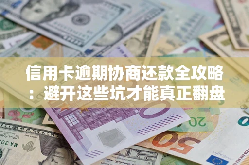 武汉信用卡逾期协商还款全攻略：避开这些坑才能真正翻盘