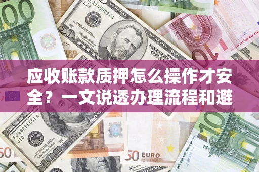 武汉应收账款质押怎么操作才安全？一文说透办理流程和避险绝招